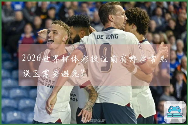 2026世界杯体彩投注前有哪些常见误区需要避免？