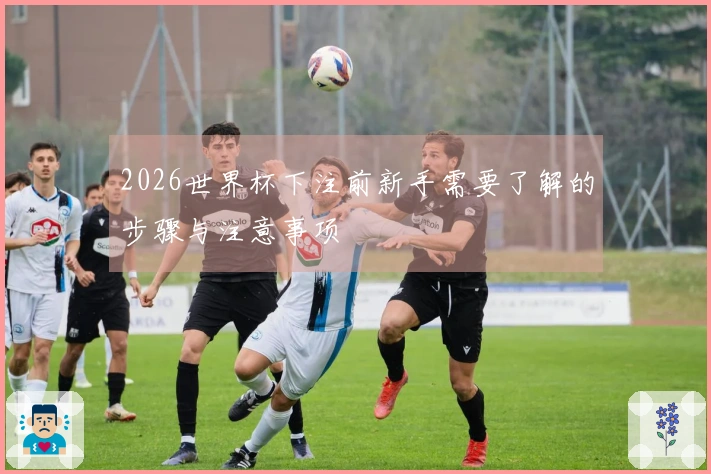 2026世界杯下注前新手需要了解的步骤与注意事项