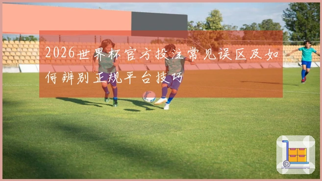 2026世界杯官方投注常见误区及如何辨别正规平台技巧