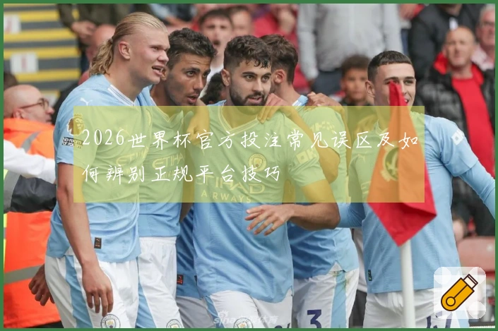 2026世界杯官方投注常见误区及如何辨别正规平台技巧