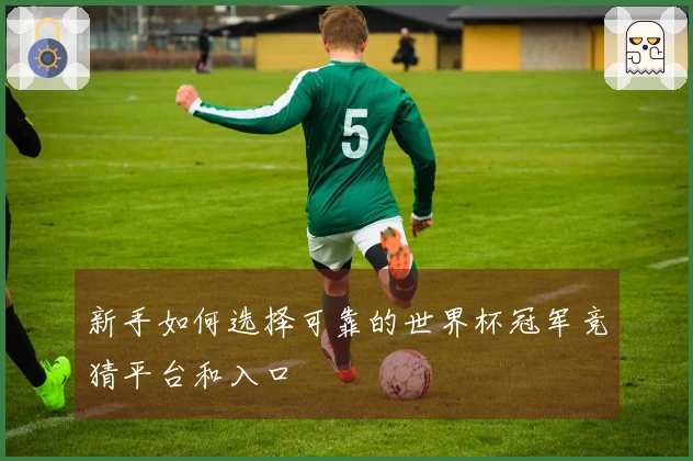 新手如何选择可靠的世界杯冠军竞猜平台和入口