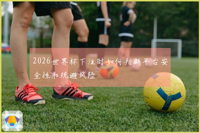 2026世界杯下注时如何判断平台安全性和规避风险