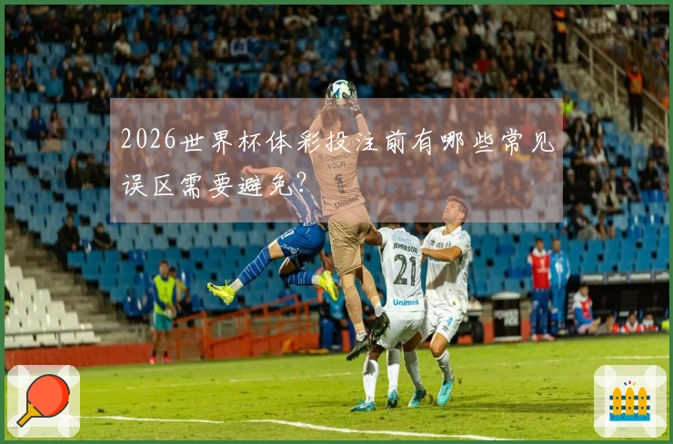 2026世界杯体彩投注前有哪些常见误区需要避免？